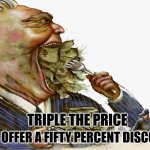 Greed | THEN OFFER A FIFTY PERCENT DISCOUNT. TRIPLE THE PRICE | image tagged in greed | made w/ Imgflip meme maker