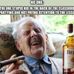 $&/$/$2$;$;jejehejaks | NO ONE:; THE ONE STUPID KID IN THE BACK OF THE CLASSROOM PARTYING AND NOT PAYING ATTENTION TO THE LESSON: | image tagged in old man drinking and smoking,memes | made w/ Imgflip meme maker