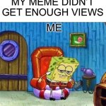 Not enough views | MY MEME DIDN’T GET ENOUGH VIEWS; ME | image tagged in memes,spongebob ight imma head out | made w/ Imgflip meme maker