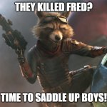 The Killed Fred? | THEY KILLED FRED? TIME TO SADDLE UP BOYS! | image tagged in rocket raccoon from guardians of the galaxy 1 | made w/ Imgflip meme maker