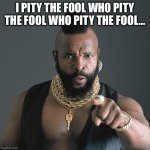 Pity the fool who pity the fool | I PITY THE FOOL WHO PITY THE FOOL WHO PITY THE FOOL… | image tagged in i pity the fool,forever,mr t pity the fool,why are you reading this,what,stupid memes | made w/ Imgflip meme maker