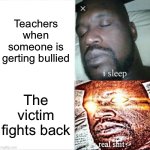 Like dude why does this happen | Teachers when someone is gerting bullied; The victim fights back | image tagged in memes,sleeping shaq,bully,school | made w/ Imgflip meme maker