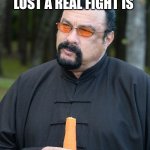 Steven seagal meme | THE REASON STEVEN SEAGAL NEVER LOST A REAL FIGHT IS; BECAUSE HE HAS NEVER BEEN IN A REAL FIGHT. | image tagged in steven segal | made w/ Imgflip meme maker