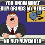 Grinds my gears | YOU KNOW WHAT REALLY GRINDS MY GEARS? NO NUT NOVEMBER | image tagged in memes,peter griffin news,you know what really grinds my gears,no nut november | made w/ Imgflip meme maker