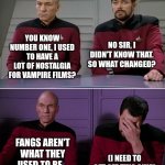 Camel Conundrum... | YOU KNOW NUMBER ONE, I USED TO HAVE A LOT OF NOSTALGIA FOR VAMPIRE FILMS? NO SIR, I DIDN'T KNOW THAT. SO WHAT CHANGED? FANGS AREN'T WHAT THEY USED TO BE... (I NEED TO GET OFF THIS SHIP) | image tagged in picard riker listening to a pun | made w/ Imgflip meme maker