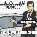 Honda 3000 Buying Roleplaying Gone Wrong in Easy Lol | LIDDO (KINDERWOOD):IS THIS A HONDA 3000? LIDDO (KINDERWOOD); BARRY BUNS (KIFF); BARRY BUNS (KIFF):WELL I THINK SO BUT ANYWAYS. | image tagged in car salesman slaps roof of car,kinderwood,kiff,meme,honda,gone wrong | made w/ Imgflip meme maker