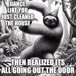 crazy birthday sloth dancing in the jungle | DANCE LIKE YOU JUST CLEANED THE HOUSE; THEN REALIZED ITS ALL GOING OUT THE DOOR | image tagged in crazy birthday sloth dancing in the jungle | made w/ Imgflip meme maker