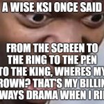 ksi face | A WISE KSI ONCE SAID; FROM THE SCREEN TO THE RING TO THE PEN TO THE KING, WHERES MY CROWN? THAT'S MY BILLING ALWAYS DRAMA WHEN I RING | image tagged in ksi face | made w/ Imgflip meme maker