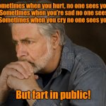 Pardon me. | Sometimes when you hurt, no one sees your pain. Sometimes when you're sad no one sees your sorrow. Sometimes when you cry no one sees your tears. But fart in public! | image tagged in deep thought,funny,what did i eat | made w/ Imgflip meme maker