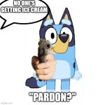 sure about that | NO ONE'S GETTING ICE CREAM; "PARDON?" | image tagged in bluey has a gun,ice cream | made w/ Imgflip meme maker