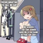 Y E S | MY HOMOPHOBIC FRIEND WANTING TO CALL ME GAY; ME SCARED THEY ARE GONNA DARE ME TO DO SOME ACTUAL GAY SHIT | image tagged in anime girl hiding from terminator | made w/ Imgflip meme maker