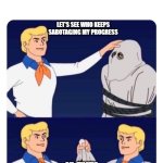 SCOOBY DOO FRED UNMASKS FRED | LET'S SEE WHO KEEPS SABOTAGING MY PROGRESS; OH, THAT'S RIGHT, IT'S ME | image tagged in scooby doo fred unmasks fred | made w/ Imgflip meme maker