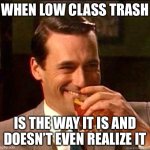 Pretenders that Never Know that THIS IS How a Guy With Class Acts Around Losers | WHEN LOW CLASS TRASH; IS THE WAY IT IS AND DOESN’T EVEN REALIZE IT | image tagged in laughing don draper,losers,posers,wannabe,fake people,dirtbags | made w/ Imgflip meme maker