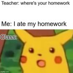 Surprised Pikachu Meme | Teacher: where's your homework; Me: I ate my homework; Class: | image tagged in memes,surprised pikachu | made w/ Imgflip meme maker