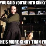 Out kinked | WHEN YOU SAID YOU’RE INTO KINKY STUFF; BUT SHE’S MORE KINKY THAN YOU ARE | image tagged in misery break ankle sledge,adult humor,kinky,funny | made w/ Imgflip meme maker