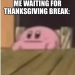 I don’t have it | ME WAITING FOR THANKSGIVING BREAK: | image tagged in kirby,memes,funny,thanksgiving,no nut november | made w/ Imgflip meme maker