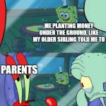 uhhh | ME PLANTING MONEY UNDER THE GROUND, LIKE MY OLDER SIBLING TOLD ME TO; PARENTS; HOW DO WE TELL HIM? | image tagged in how do we tell him,funny,memes | made w/ Imgflip meme maker