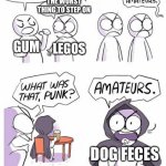 Amateurs | NO I’M THE WORST THING TO STEP ON; I’M THE WORST THING TO STEP ON; GUM; LEGOS; DOG FECES | image tagged in amateurs | made w/ Imgflip meme maker