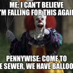 pennywise | ME: I CAN'T BELIEVE I'M FALLING FOR THIS AGAIN; PENNYWISE: COME TO THE SEWER, WE HAVE BALLOONS | image tagged in pennywise | made w/ Imgflip meme maker