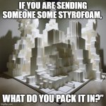 Sending styrofoam | IF YOU ARE SENDING SOMEONE SOME STYROFOAM, WHAT DO YOU PACK IT IN?” | image tagged in styrofoam town | made w/ Imgflip meme maker