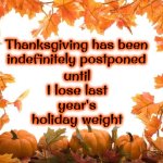 Thanksgiving Has Been Postponed Indefinitely | until I lose last year's holiday weight; Thanksgiving has been indefinitely postponed | image tagged in happy thanksgiving,holiday weight,over eating,overweight,thanksgiving dinner,memes | made w/ Imgflip meme maker