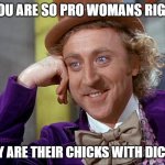 womans rights chicks with dicks | IF YOU ARE SO PRO WOMANS RIGHTS; WHY ARE THEIR CHICKS WITH DICKS? | image tagged in big willy wonka tell me again | made w/ Imgflip meme maker