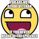 The Epic Face was fantastic! | YOU ARE NOT A TRUE VETERAN; IF YOU NEVER HEARD OF THE EPIC FACE | image tagged in epic face | made w/ Imgflip meme maker