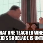 E | THAT ONE TEACHER WHEN A KID’S SHOELACE IS UNTIED | image tagged in gifs,e,7 | made w/ Imgflip video-to-gif maker