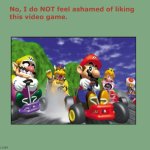 no i do not feel ashamed of liking mario kart 64 | image tagged in no i do not feel ashamed of liking this video game,mario kart,super mario bros,nintendo,nintendo 64,classics | made w/ Imgflip meme maker