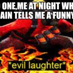 *evil laughter* | NO ONE,ME AT NIGHT WHEN MY BRAIN TELLS ME A FUNNY JOKE: | image tagged in evil laughter | made w/ Imgflip meme maker