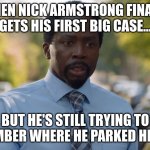 nick armstrong | WHEN NICK ARMSTRONG FINALLY GETS HIS FIRST BIG CASE... BUT HE'S STILL TRYING TO REMEMBER WHERE HE PARKED HIS CAR. | image tagged in nick armstrong | made w/ Imgflip meme maker