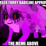 Mibber also approves | CURSED FURRY BADELINE APPROVES; THE MEME ABOVE | image tagged in demonic cursed furry badeline,you have been eternally cursed for reading the tags,bill cipher | made w/ Imgflip meme maker