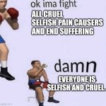 Ethical boxing memes | ALL CRUEL SELFISH PAIN CAUSERS AND END SUFFERING; EVERYONE IS SELFISH AND CRUEL. | image tagged in damn got hands | made w/ Imgflip meme maker