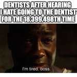 At this point, we just nod and smile... while dying inside ?‍? How many times did you hear it today? | DENTISTS AFTER HEARING 
 'I HATE GOING TO THE DENTIST' 
FOR THE 18,399,498TH TIME | image tagged in i'm tired boss | made w/ Imgflip meme maker