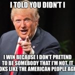 Trump I told you so | I TOLD YOU DIDN’T I; I WIN BECAUSE I DON’T PRETEND TO BE SOMEBODY THAT I’M NOT. IT LOOKS LIKE THE AMERICAN PEOPLE AGREE | image tagged in trump i told you so | made w/ Imgflip meme maker