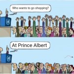 Who wants change | Who wants to go shopping? At Prince Albert | image tagged in who wants change | made w/ Imgflip meme maker