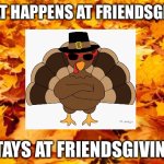 Autumn Leaves | WHAT HAPPENS AT FRIENDSGIVING; STAYS AT FRIENDSGIVING | image tagged in autumn leaves | made w/ Imgflip meme maker