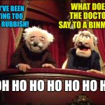 Statler and Waldorf | YOU'VE BEEN EATING TOO MANY RUBBISH! WHAT DOES THE DOCTOR SAY TO A BINMAN? DOH HO HO HO HO HO HO! | image tagged in statler and waldorf | made w/ Imgflip meme maker