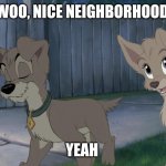 Nice Neighborhood | WOO, NICE NEIGHBORHOOD; YEAH | image tagged in lady and the tramp 2,disney,dogs,alyssa milano | made w/ Imgflip meme maker