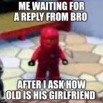 kai | ME WAITING FOR A REPLY FROM BRO; AFTER I ASK HOW OLD IS HIS GIRLFRIEND | image tagged in kai | made w/ Imgflip meme maker