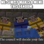 the council will decide your fate | ME: SIMPLY MAKES A MEME
THIS FANDOM: | image tagged in the council will decide your fate | made w/ Imgflip meme maker