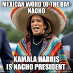 Mexican Kamala | MEXICAN WORD OF THE DAY:
NACHO; KAMALA HARRIS IS NACHO PRESIDENT | image tagged in mexican kamala | made w/ Imgflip meme maker