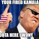 I WON | YOUR FIRED KAMALA; GET OUTA HERE I WON | image tagged in donald trump | made w/ Imgflip meme maker