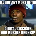 Ģĺįťčĥęś | Y'ALL GOT ANY MORE OF THEM; DIGITAL CIRCUSES AND MURDER DRONES? | image tagged in memes,y'all got any more of that | made w/ Imgflip meme maker