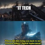 Thanos x IT meme | *IT TECH; Where did that bring you back to me?
Network failure? Switch replacement? | image tagged in thanos you could not live with your own failure | made w/ Imgflip meme maker