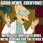 WWIII | GOOD NEWS, EVERYONE! WE'RE STILL INVITED TO WW3, BUT WE'RE PLAYING FOR THE OTHER SIDE! | image tagged in professor farnsworth good news everyone | made w/ Imgflip meme maker