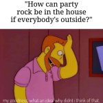 I have a question for anyone who wants to know | "How can party rock be in the house if everybody's outside?" | image tagged in my goodness what an idea why didn't i think of that,memes,funny,why are you reading this | made w/ Imgflip meme maker