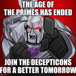 https://imgflip.com/m/The_Decepticons | THE AGE OF THE PRIMES HAS ENDED; JOIN THE DECEPTICONS FOR A BETTER TOMORROW | image tagged in megatron yelling | made w/ Imgflip meme maker