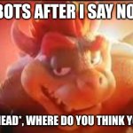 bruh. | BOTS AFTER I SAY NO:; *TILTS UP HEAD*, WHERE DO YOU THINK YOU GOING? | image tagged in bowsers rizz face | made w/ Imgflip meme maker