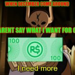 I need more | WHEN DECEMBER COME AROUND; AND MY PARENT SAY WHAT I WANT FOR CHRISTMAS | image tagged in i need more | made w/ Imgflip meme maker